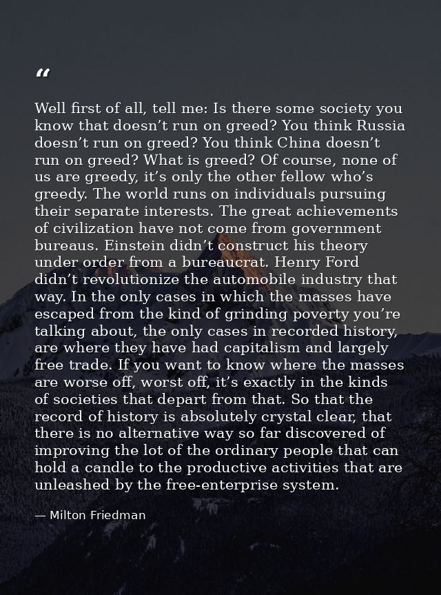 Well first of all, tell me: Is there some society you know that doesn’t run on greed? You think Russia doesn’t run on gr — Milton Friedman