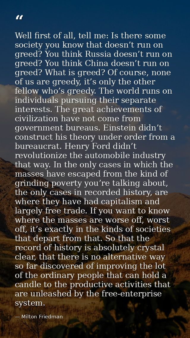 Well first of all, tell me: Is there some society you know that doesn’t run on greed? You think Russia doesn’t run on gr — Milton Friedman