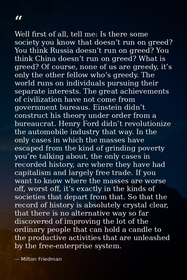 Well first of all, tell me: Is there some society you know that doesn’t run on greed? You think Russia doesn’t run on gr — Milton Friedman