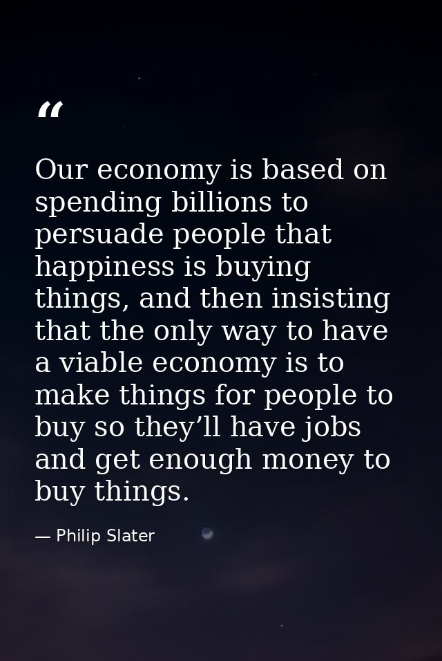 Our economy is based on spending billions to persuade people that happiness is buying things, and then insisting that th — Philip Slater