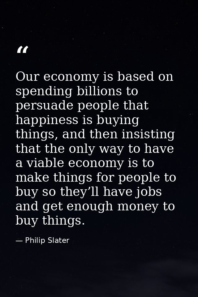 Our economy is based on spending billions to persuade people that happiness is buying things, and then insisting that th — Philip Slater