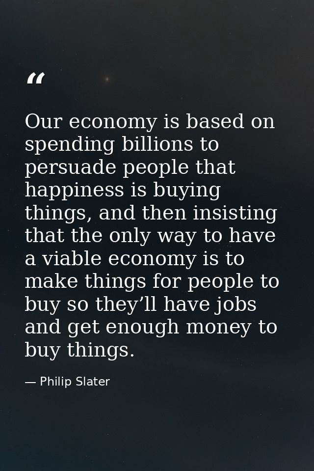 Our economy is based on spending billions to persuade people that happiness is buying things, and then insisting that th — Philip Slater
