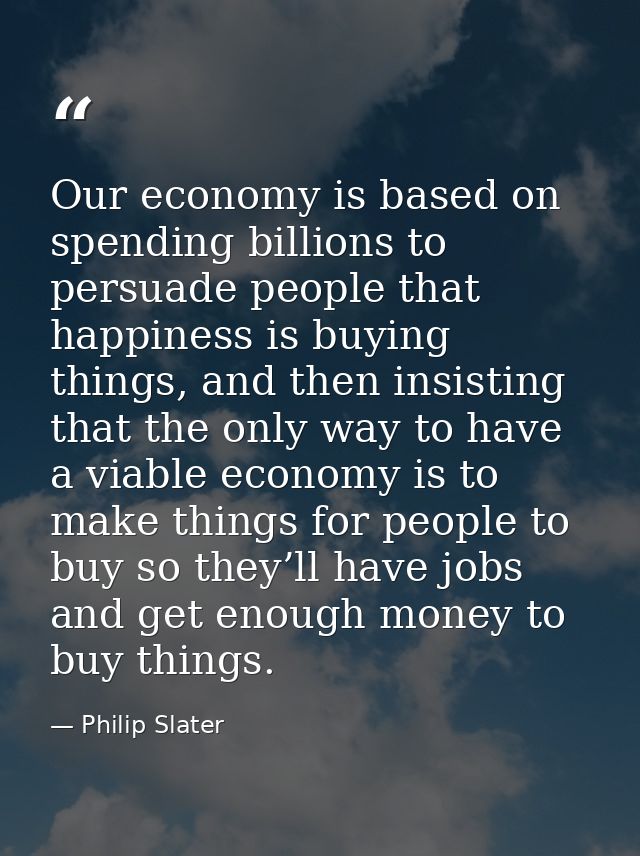 Our economy is based on spending billions to persuade people that happiness is buying things, and then insisting that th — Philip Slater