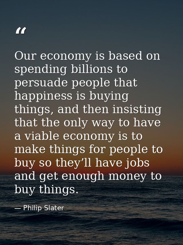 Our economy is based on spending billions to persuade people that happiness is buying things, and then insisting that th — Philip Slater