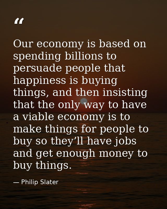Our economy is based on spending billions to persuade people that happiness is buying things, and then insisting that th — Philip Slater