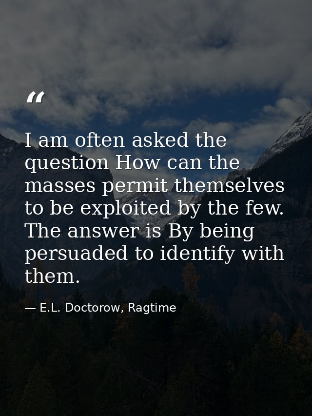 I am often asked the question How can the masses permit themselves to be exploited by the few. The answer is By being pe — E.L. Doctorow, Ragtime