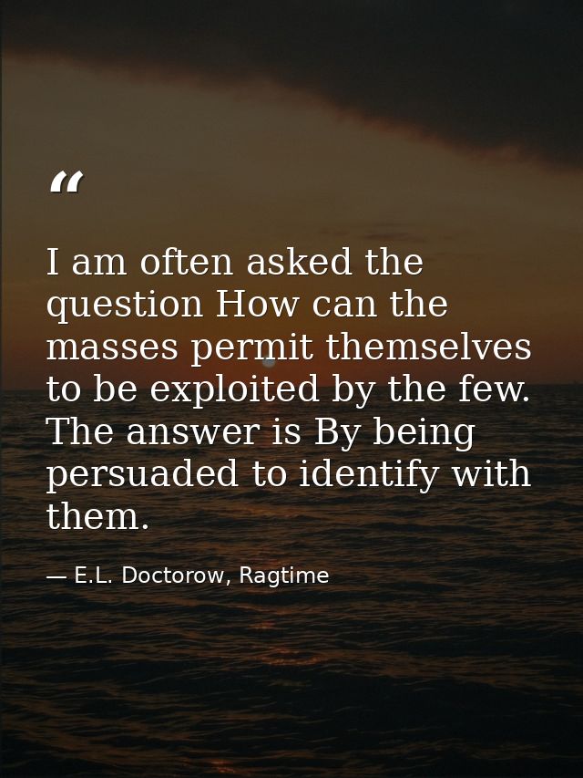 I am often asked the question How can the masses permit themselves to be exploited by the few. The answer is By being pe — E.L. Doctorow, Ragtime