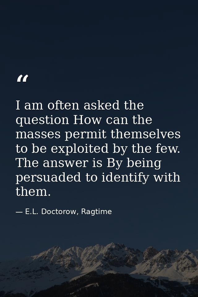 I am often asked the question How can the masses permit themselves to be exploited by the few. The answer is By being pe — E.L. Doctorow, Ragtime