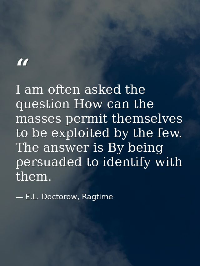 I am often asked the question How can the masses permit themselves to be exploited by the few. The answer is By being pe — E.L. Doctorow, Ragtime