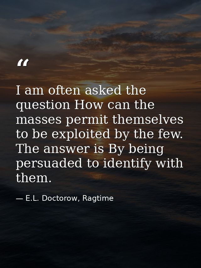 I am often asked the question How can the masses permit themselves to be exploited by the few. The answer is By being pe — E.L. Doctorow, Ragtime