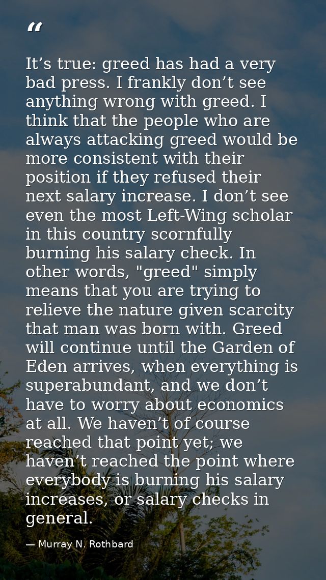 It’s true: greed has had a very bad press. I frankly don’t see anything wrong with greed. I think that the people who ar — Murray N. Rothbard