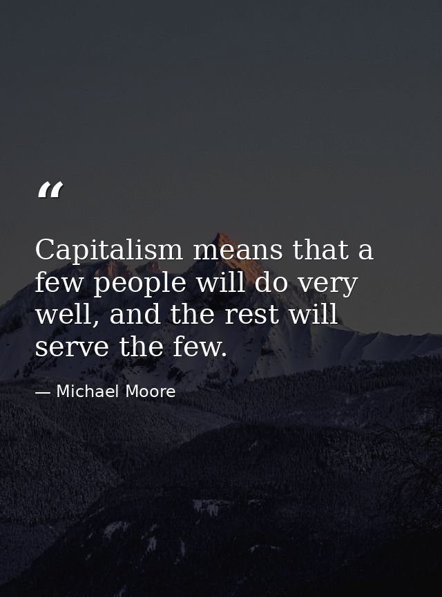 Capitalism means that a few people will do very well, and the rest will serve the few. — Michael Moore