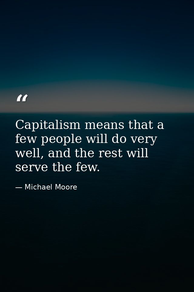 Capitalism means that a few people will do very well, and the rest will serve the few. — Michael Moore