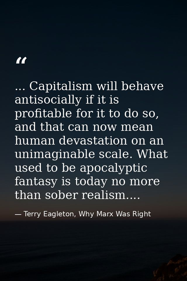 ... Capitalism will behave antisocially if it is profitable for it to do so, and that can now mean human devastation on  — Terry Eagleton, Why Marx Was Right