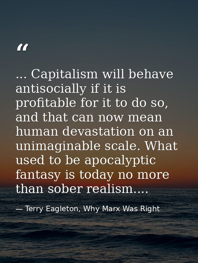 ... Capitalism will behave antisocially if it is profitable for it to do so, and that can now mean human devastation on  — Terry Eagleton, Why Marx Was Right