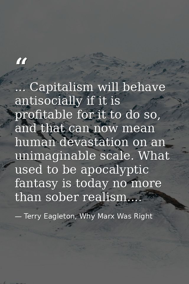 ... Capitalism will behave antisocially if it is profitable for it to do so, and that can now mean human devastation on  — Terry Eagleton, Why Marx Was Right