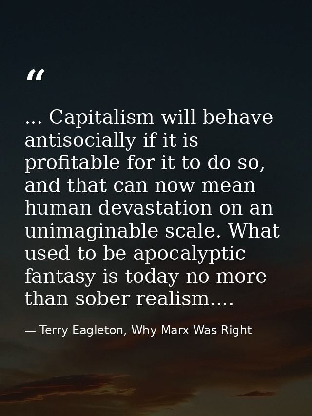 ... Capitalism will behave antisocially if it is profitable for it to do so, and that can now mean human devastation on  — Terry Eagleton, Why Marx Was Right