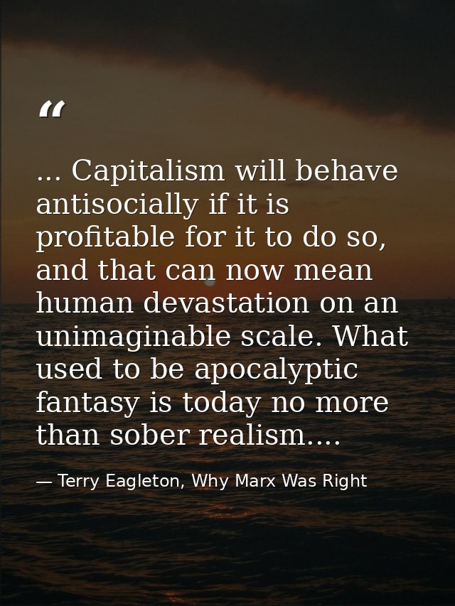 ... Capitalism will behave antisocially if it is profitable for it to do so, and that can now mean human devastation on  — Terry Eagleton, Why Marx Was Right