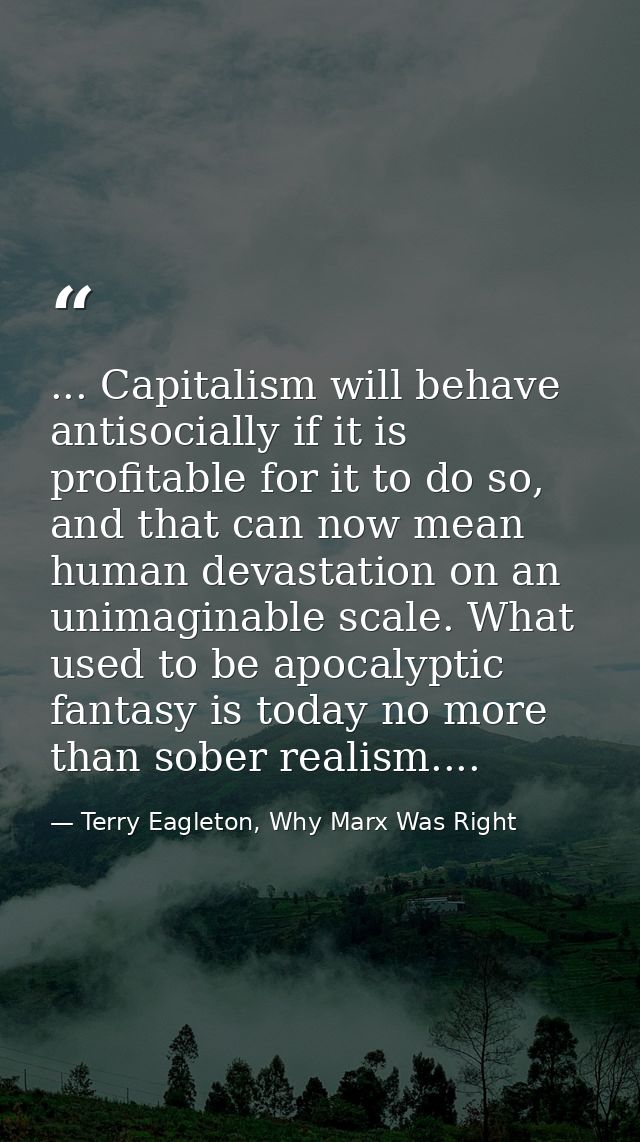 ... Capitalism will behave antisocially if it is profitable for it to do so, and that can now mean human devastation on  — Terry Eagleton, Why Marx Was Right