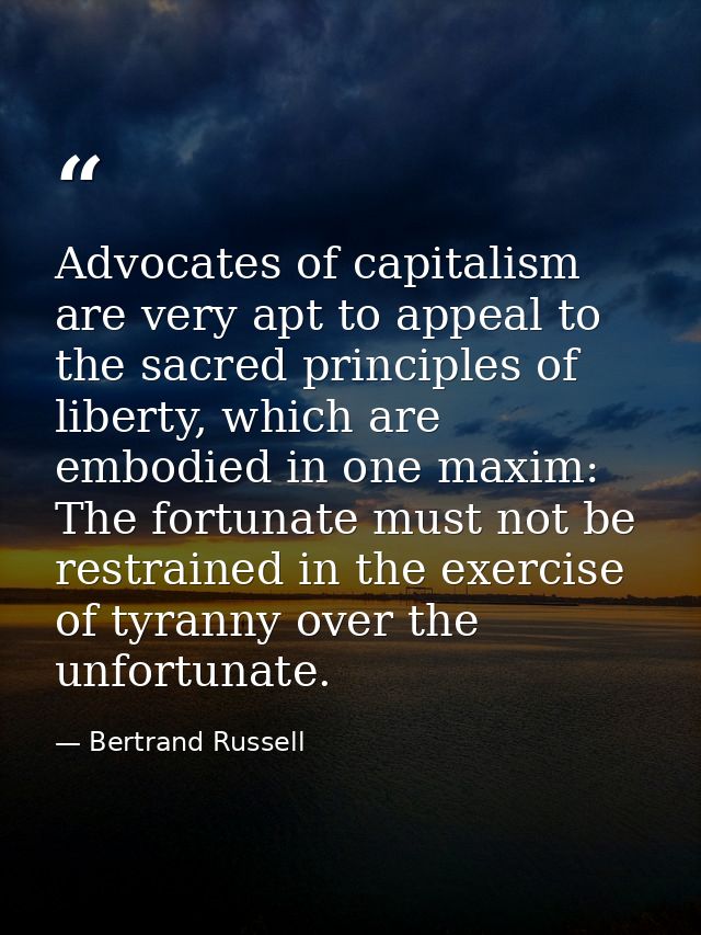 Advocates of capitalism are very apt to appeal to the sacred principles of liberty, which are embodied in one maxim: The — Bertrand Russell