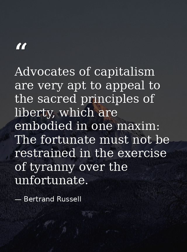 Advocates of capitalism are very apt to appeal to the sacred principles of liberty, which are embodied in one maxim: The — Bertrand Russell