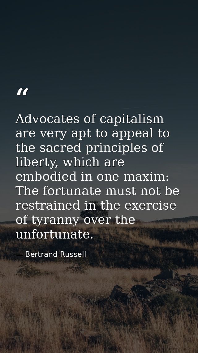 Advocates of capitalism are very apt to appeal to the sacred principles of liberty, which are embodied in one maxim: The — Bertrand Russell