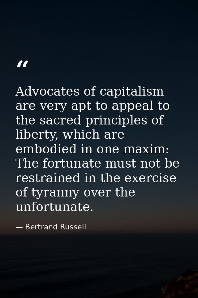 Advocates of capitalism are very apt to appeal to the sacred principles of liberty, which are embodied in one maxim: The — Bertrand Russell