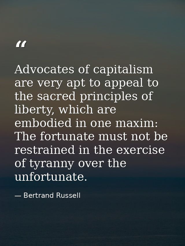 Advocates of capitalism are very apt to appeal to the sacred principles of liberty, which are embodied in one maxim: The — Bertrand Russell