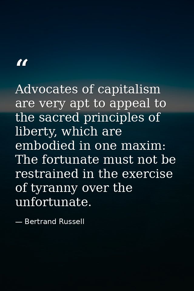 Advocates of capitalism are very apt to appeal to the sacred principles of liberty, which are embodied in one maxim: The — Bertrand Russell