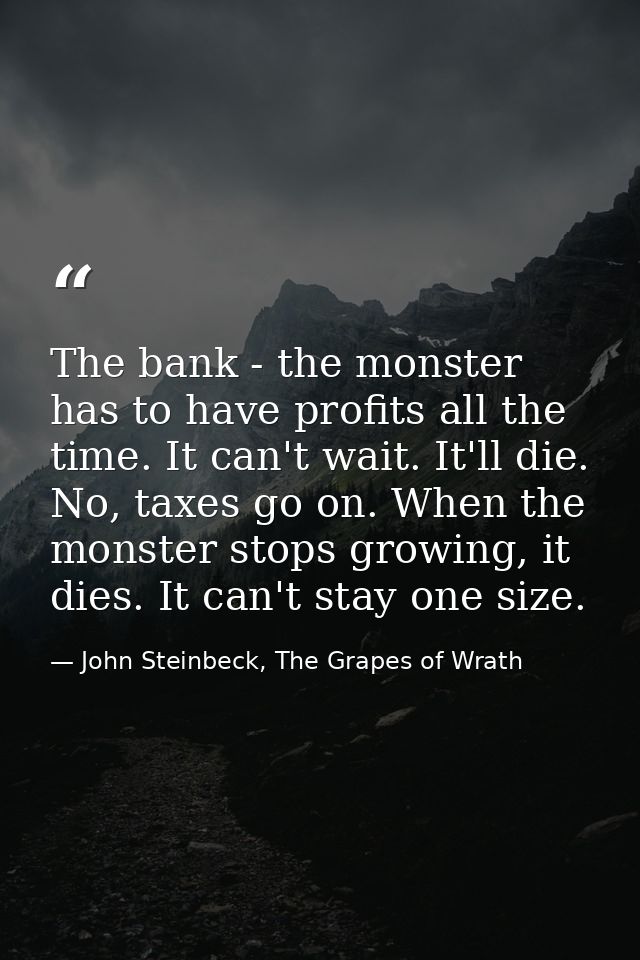 The bank - the monster has to have profits all the time. It can't wait. It'll die. No, taxes go on. When the monster sto — John Steinbeck, The Grapes of Wrath