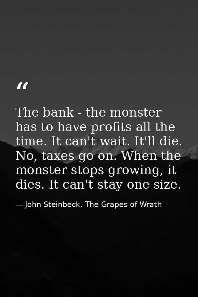 The bank - the monster has to have profits all the time. It can't wait. It'll die. No, taxes go on. When the monster sto — John Steinbeck, The Grapes of Wrath