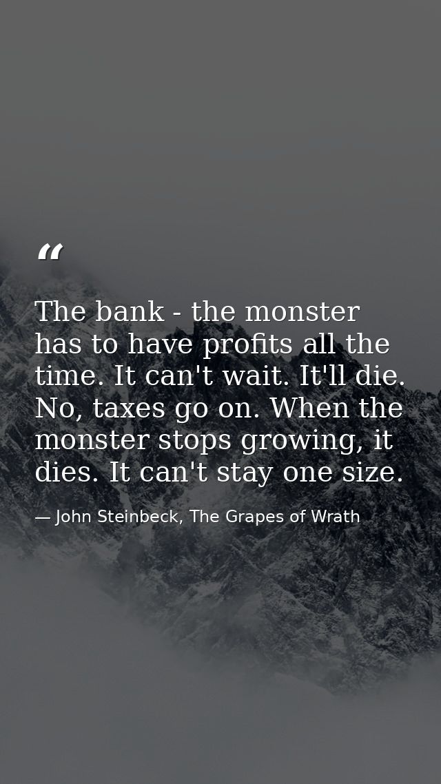 The bank - the monster has to have profits all the time. It can't wait. It'll die. No, taxes go on. When the monster sto — John Steinbeck, The Grapes of Wrath