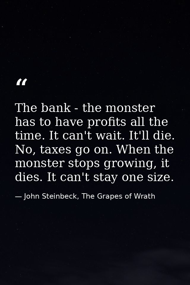The bank - the monster has to have profits all the time. It can't wait. It'll die. No, taxes go on. When the monster sto — John Steinbeck, The Grapes of Wrath
