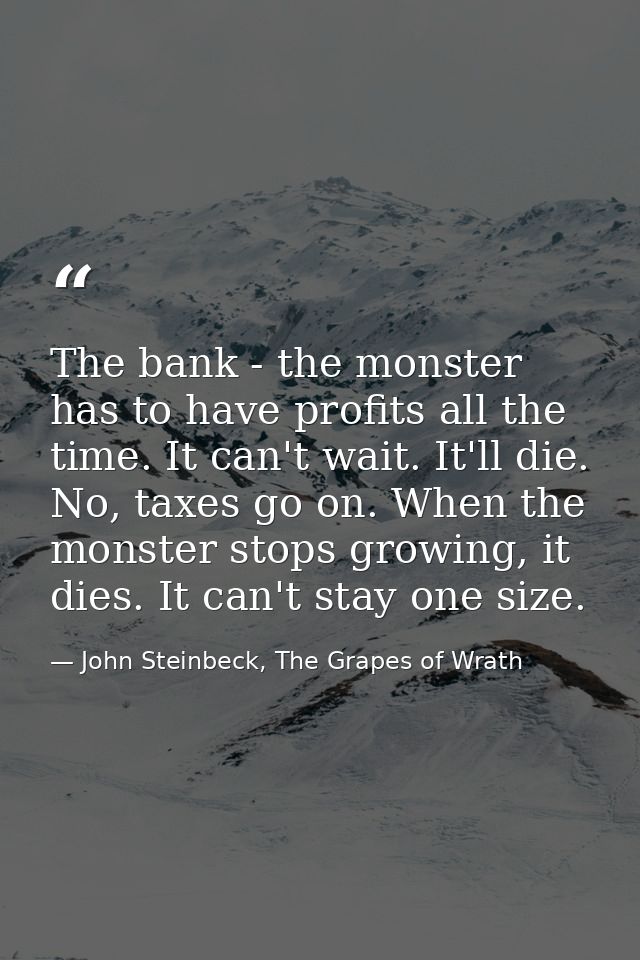 The bank - the monster has to have profits all the time. It can't wait. It'll die. No, taxes go on. When the monster sto — John Steinbeck, The Grapes of Wrath