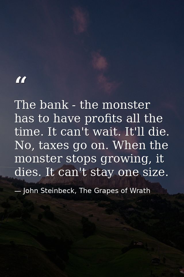 The bank - the monster has to have profits all the time. It can't wait. It'll die. No, taxes go on. When the monster sto — John Steinbeck, The Grapes of Wrath