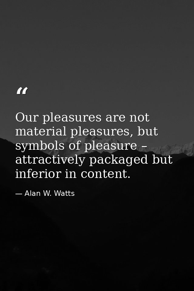 Our pleasures are not material pleasures, but symbols of pleasure – attractively packaged but inferior in content. — Alan W. Watts
