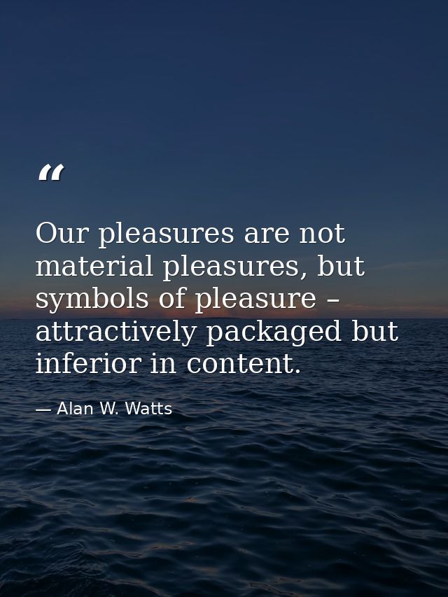 Our pleasures are not material pleasures, but symbols of pleasure – attractively packaged but inferior in content. — Alan W. Watts