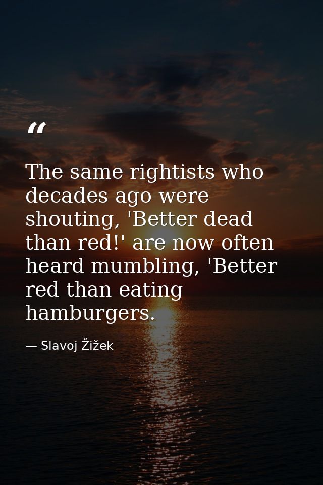 The same rightists who decades ago were shouting, 'Better dead than red!' are now often heard mumbling, 'Better red than — Slavoj Žižek