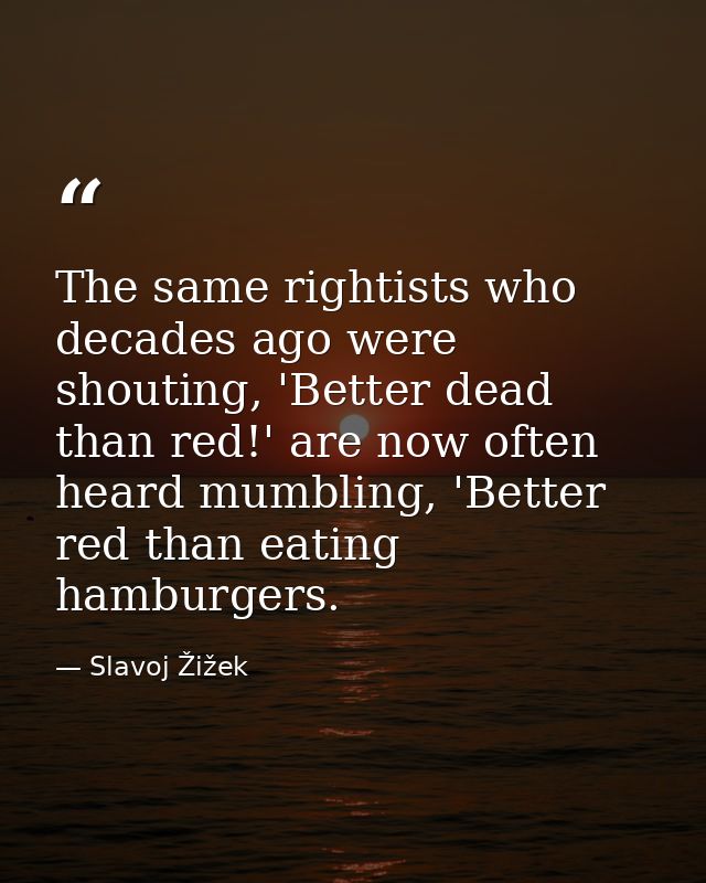 The same rightists who decades ago were shouting, 'Better dead than red!' are now often heard mumbling, 'Better red than — Slavoj Žižek