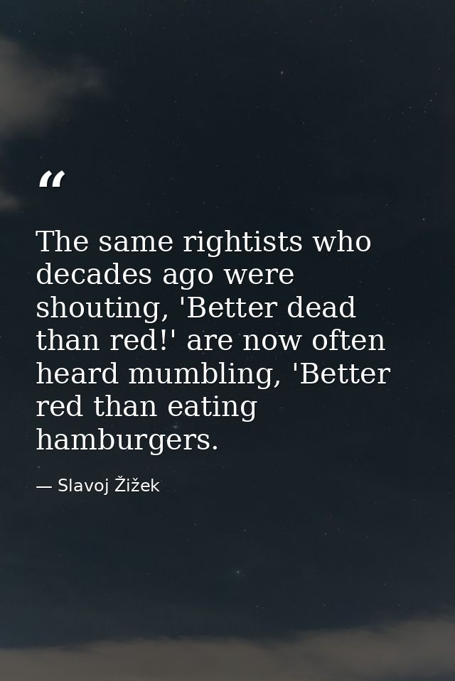 The same rightists who decades ago were shouting, 'Better dead than red!' are now often heard mumbling, 'Better red than — Slavoj Žižek