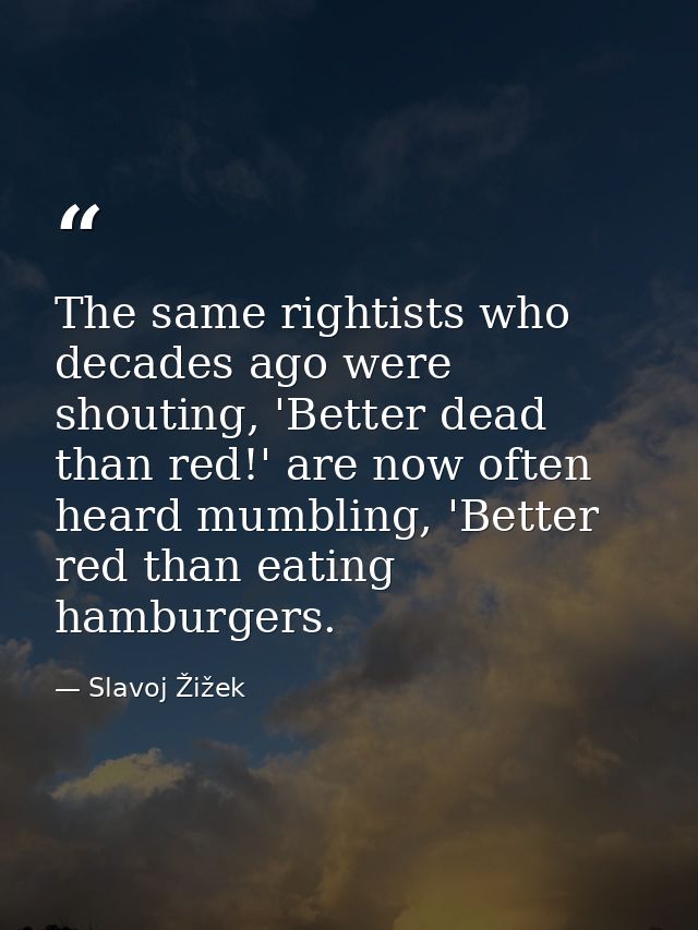 The same rightists who decades ago were shouting, 'Better dead than red!' are now often heard mumbling, 'Better red than — Slavoj Žižek