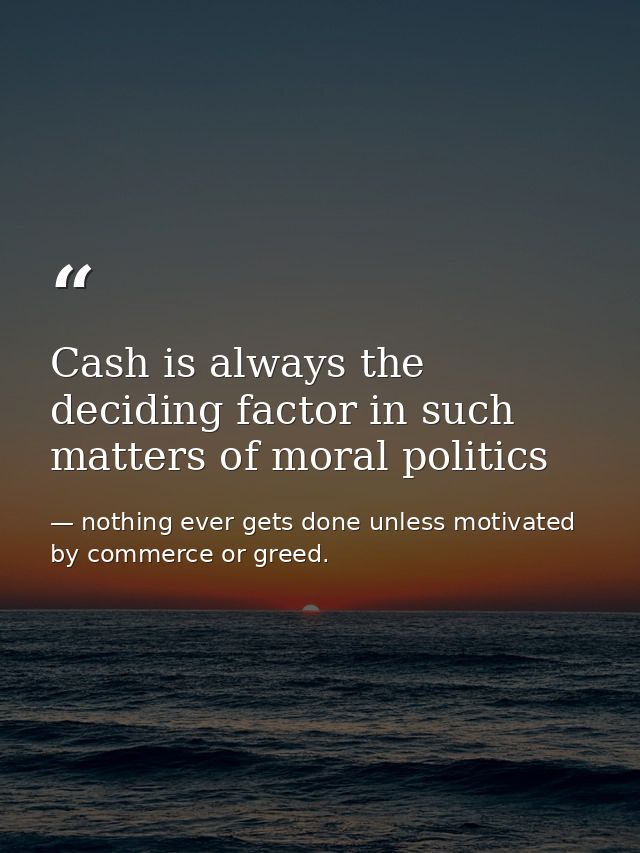 Cash is always the deciding factor in such matters of moral politics — nothing ever gets done unless motivated by commerce or greed.