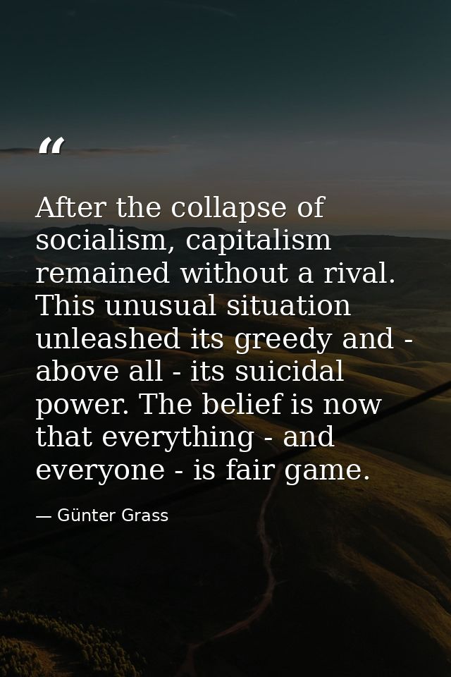 After the collapse of socialism, capitalism remained without a rival. This unusual situation unleashed its greedy and -  — Günter Grass