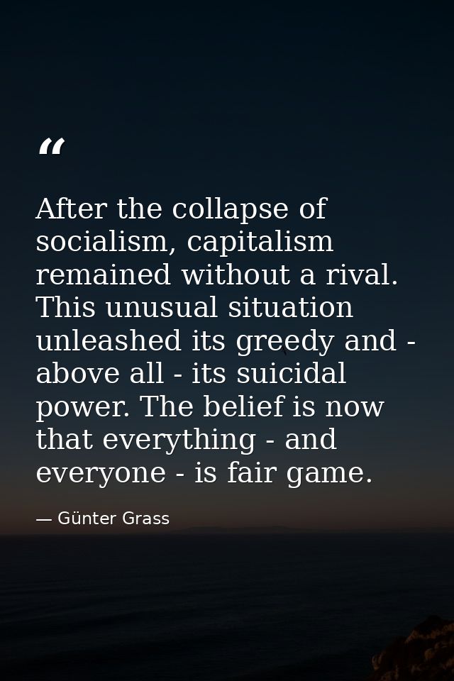 After the collapse of socialism, capitalism remained without a rival. This unusual situation unleashed its greedy and -  — Günter Grass