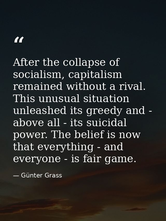 After the collapse of socialism, capitalism remained without a rival. This unusual situation unleashed its greedy and -  — Günter Grass