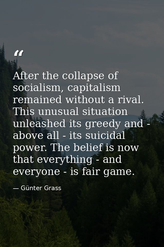After the collapse of socialism, capitalism remained without a rival. This unusual situation unleashed its greedy and -  — Günter Grass