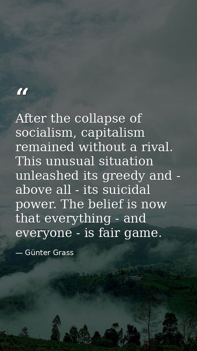 After the collapse of socialism, capitalism remained without a rival. This unusual situation unleashed its greedy and -  — Günter Grass