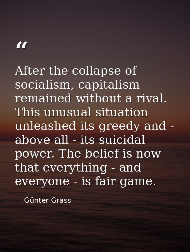 After the collapse of socialism, capitalism remained without a rival. This unusual situation unleashed its greedy and -  — Günter Grass