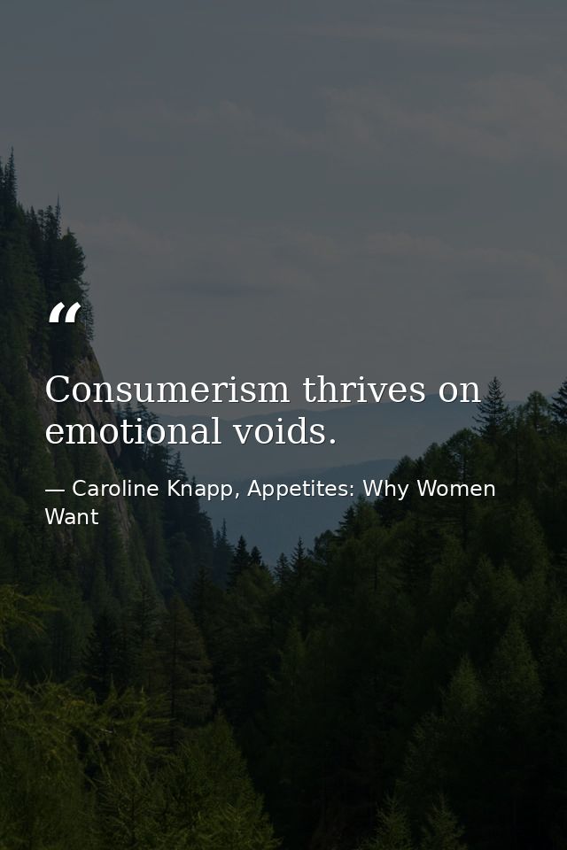Consumerism thrives on emotional voids. — Caroline Knapp, Appetites: Why Women Want