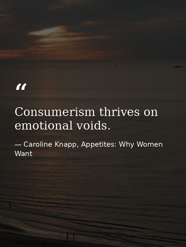 Consumerism thrives on emotional voids. — Caroline Knapp, Appetites: Why Women Want